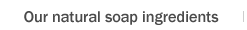 Our natural soap ingredients